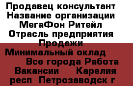 Продавец-консультант › Название организации ­ МегаФон Ритейл › Отрасль предприятия ­ Продажи › Минимальный оклад ­ 28 000 - Все города Работа » Вакансии   . Карелия респ.,Петрозаводск г.